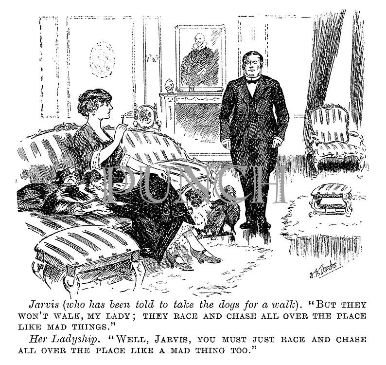Jarvis (who has been told to take the dogs for a walk). "But they won't walk, my lady; They race and chase all over the place like mad things." Her ladyship. "Well, Jarvis, you must just race and chase all over the place like a mad thing too."